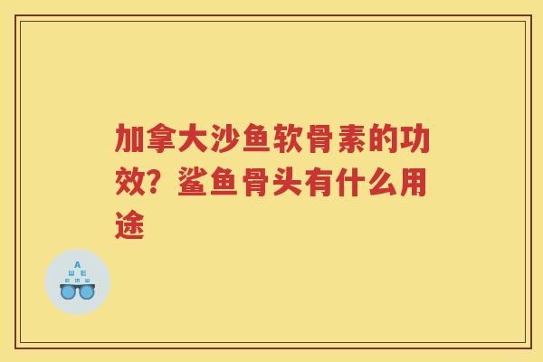 加拿大沙鱼软骨素的功效?鲨鱼骨头有什么用途 加拿大沙鱼软骨素的功效?鲨鱼骨头有什么用途