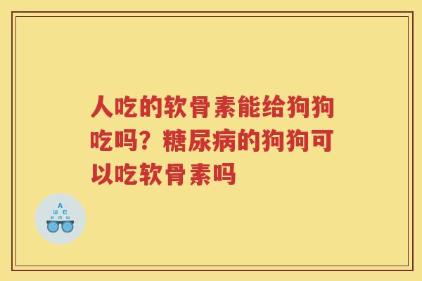 人吃的软骨素能给狗狗吃吗？的狗狗可以吃软骨素吗