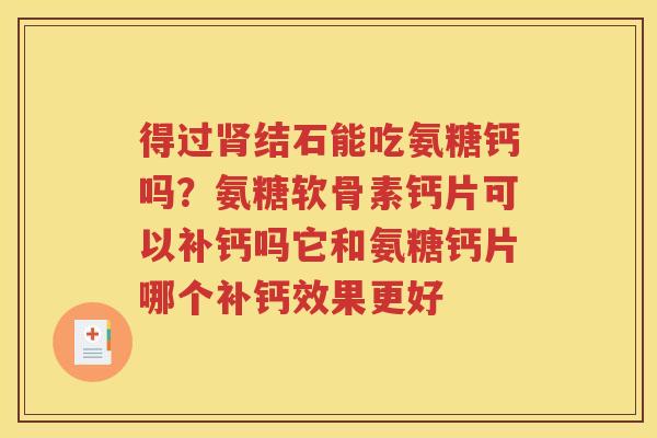得过结石能吃氨糖钙吗?氨糖软骨素钙片可以补钙吗它和氨糖钙片哪个补钙效果更好 得过结石能吃氨糖钙吗?氨糖软骨素钙片可以补钙吗它和氨糖钙片哪个补钙效果更好