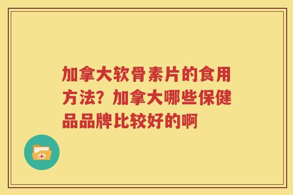 加拿大软骨素片的食用方法？加拿大哪些保健品品牌比较好的啊