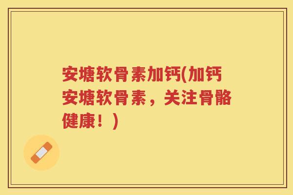 安塘软骨素加钙(加钙安塘软骨素,关注骨骼健康!) 安塘软骨素加钙(加钙安塘软骨素,关注骨骼健康!)