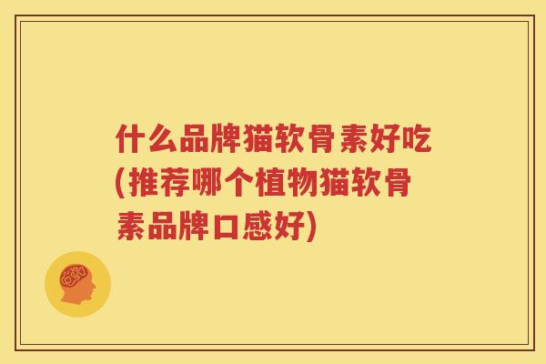 什么品牌猫软骨素好吃(推荐哪个植物猫软骨素品牌口感好) 什么品牌猫软骨素好吃(推荐哪个植物猫软骨素品牌口感好)