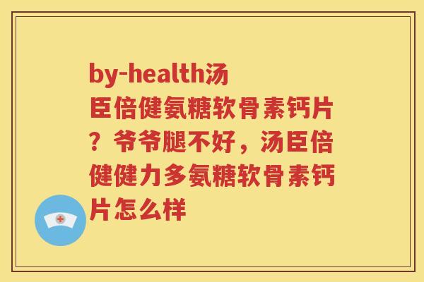 by-health汤臣倍健氨糖软骨素钙片?爷爷腿不好,汤臣倍健健力多氨糖软骨素钙片怎么样 by-health汤臣倍健氨糖软骨素钙片?爷爷腿不好,汤臣倍健健力多氨糖软骨素钙片怎么样