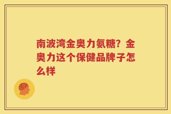 南波湾金奥力氨糖?金奥力这个保健品牌子怎么样 南波湾金奥力氨糖?金奥力这个保健品牌子怎么样
