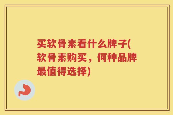 买软骨素看什么牌子(软骨素购买，何种品牌值得选择)