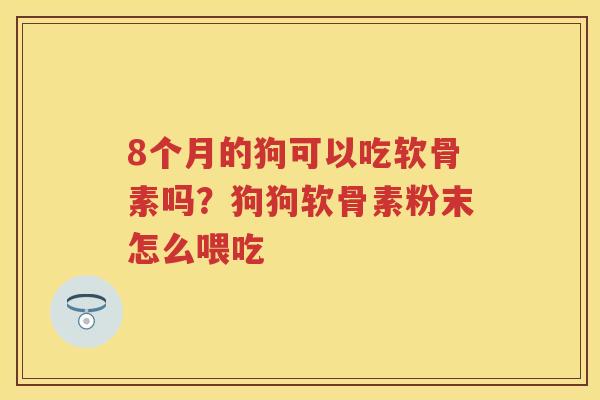 8个月的狗可以吃软骨素吗?狗狗软骨素粉末怎么喂吃 8个月的狗可以吃软骨素吗?狗狗软骨素粉末怎么喂吃
