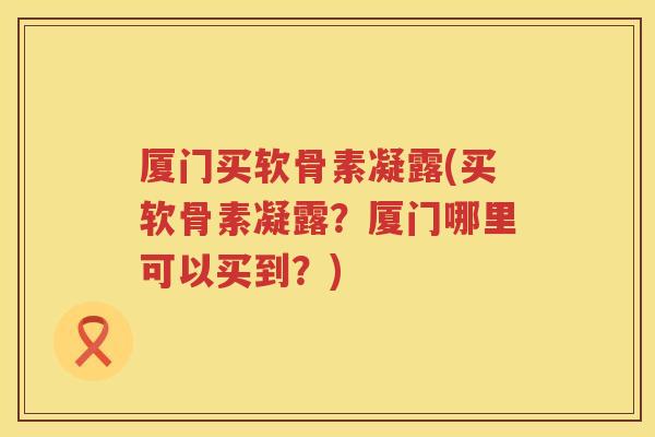 厦门买软骨素凝露(买软骨素凝露?厦门哪里可以买到?) 厦门买软骨素凝露(买软骨素凝露?厦门哪里可以买到?)
