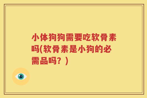 小体狗狗需要吃软骨素吗(软骨素是小狗的必需品吗?) 小体狗狗需要吃软骨素吗(软骨素是小狗的必需品吗?)
