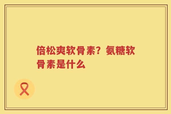 倍松爽软骨素?氨糖软骨素是什么 倍松爽软骨素?氨糖软骨素是什么