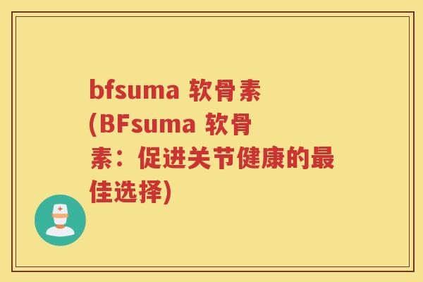 bfsuma 软骨素(BFsuma 软骨素:促进关节健康的佳选择) bfsuma 软骨素(BFsuma 软骨素:促进关节健康的佳选择)