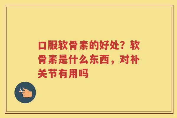 口服软骨素的好处?软骨素是什么东西,对补关节有用吗 口服软骨素的好处?软骨素是什么东西,对补关节有用吗