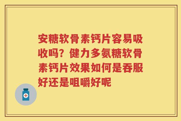 安糖软骨素钙片容易吸收吗?健力多氨糖软骨素钙片效果如何是吞服好还是咀嚼好呢 安糖软骨素钙片容易吸收吗?健力多氨糖软骨素钙片效果如何是吞服好还是咀嚼好呢
