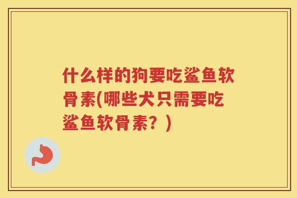 什么样的狗要吃鲨鱼软骨素(哪些犬只需要吃鲨鱼软骨素?) 什么样的狗要吃鲨鱼软骨素(哪些犬只需要吃鲨鱼软骨素?)