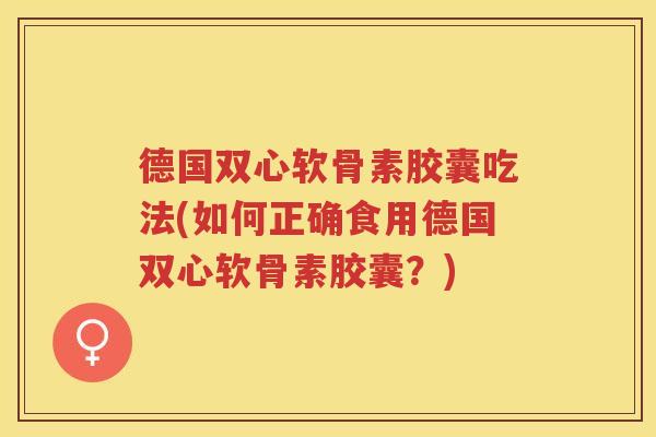 德国双心软骨素胶囊吃法(如何正确食用德国双心软骨素胶囊?) 德国双心软骨素胶囊吃法(如何正确食用德国双心软骨素胶囊?)