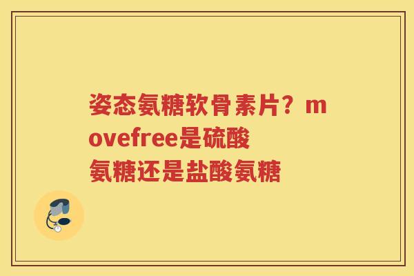 姿态氨糖软骨素片?movefree是硫酸氨糖还是盐酸氨糖 姿态氨糖软骨素片?movefree是硫酸氨糖还是盐酸氨糖