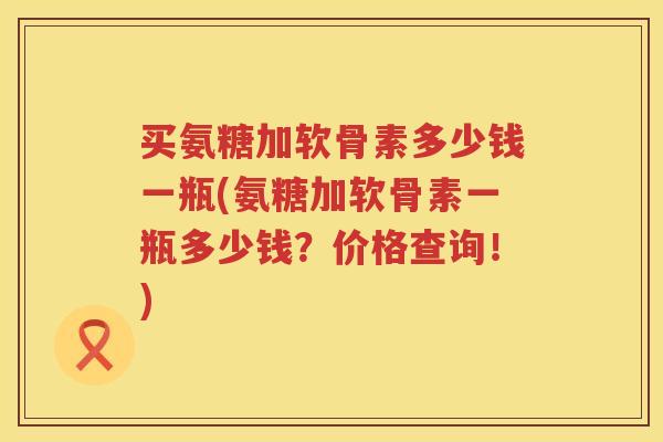 买氨糖加软骨素多少钱一瓶(氨糖加软骨素一瓶多少钱?价格查询!) 买氨糖加软骨素多少钱一瓶(氨糖加软骨素一瓶多少钱?价格查询!)