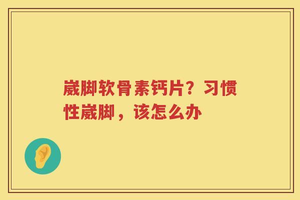 崴脚软骨素钙片?习惯性崴脚,该怎么办 崴脚软骨素钙片?习惯性崴脚,该怎么办