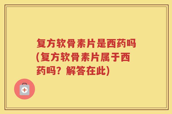 复方软骨素片是西药吗(复方软骨素片属于西药吗？解答在此)