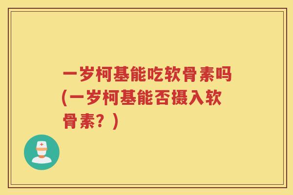 一岁柯基能吃软骨素吗(一岁柯基能否摄入软骨素？)