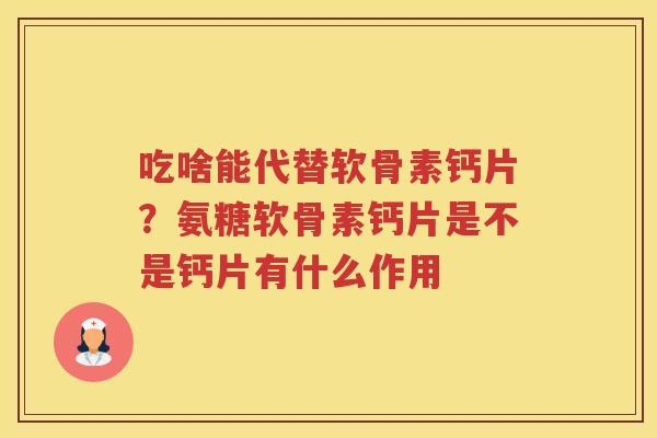 吃啥能代替软骨素钙片?氨糖软骨素钙片是不是钙片有什么作用 吃啥能代替软骨素钙片?氨糖软骨素钙片是不是钙片有什么作用