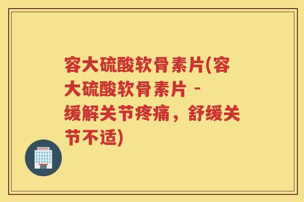 容大硫酸软骨素片(容大硫酸软骨素片 - 缓解关节,舒缓关节不适) 容大硫酸软骨素片(容大硫酸软骨素片 - 缓解关节,舒缓关节不适)