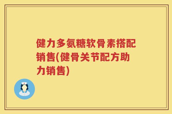 健力多氨糖软骨素搭配销售(健骨关节配方助力销售) 健力多氨糖软骨素搭配销售(健骨关节配方助力销售)
