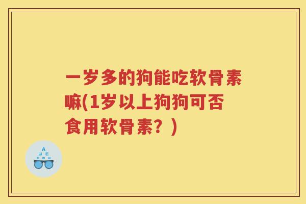 一岁多的狗能吃软骨素嘛(1岁以上狗狗可否食用软骨素?) 一岁多的狗能吃软骨素嘛(1岁以上狗狗可否食用软骨素?)