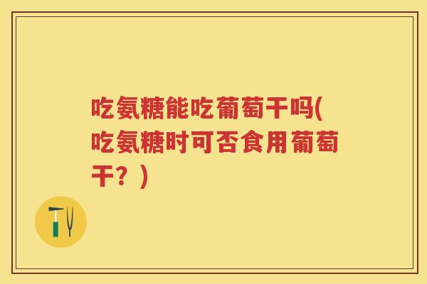 吃氨糖能吃葡萄干吗(吃氨糖时可否食用葡萄干?) 吃氨糖能吃葡萄干吗(吃氨糖时可否食用葡萄干?)