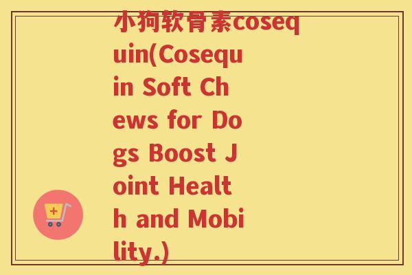 小狗软骨素cosequin(Cosequin Soft Chews for Dogs Boost Joint Health and Mobility.) 小狗软骨素cosequin(Cosequin Soft Chews for Dogs Boost Joint Health and Mobility.)