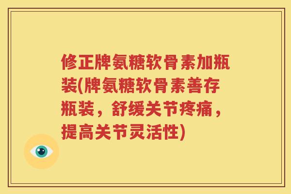 修正牌氨糖软骨素加瓶装(牌氨糖软骨素善存瓶装,舒缓关节,提高关节灵活性) 修正牌氨糖软骨素加瓶装(牌氨糖软骨素善存瓶装,舒缓关节,提高关节灵活性)