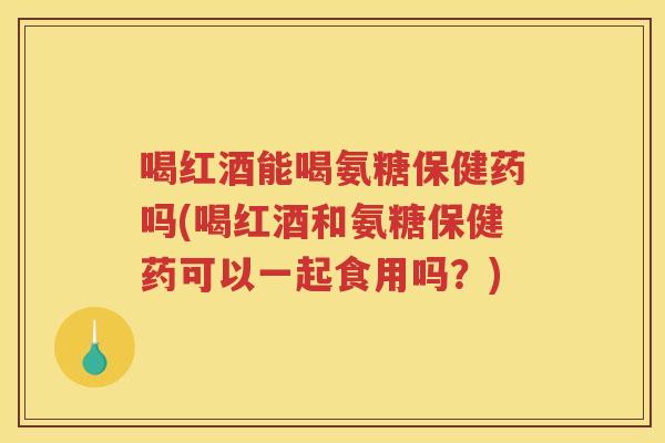 喝红酒能喝氨糖保健药吗(喝红酒和氨糖保健药可以一起食用吗?) 喝红酒能喝氨糖保健药吗(喝红酒和氨糖保健药可以一起食用吗?)