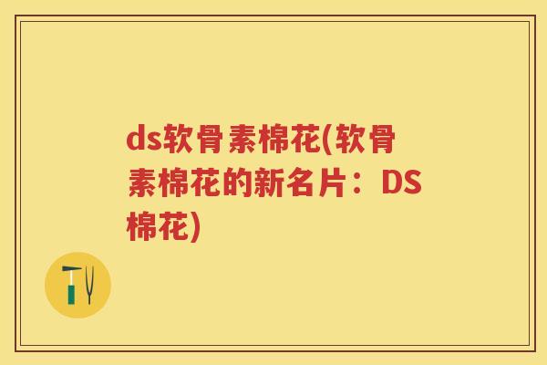 ds软骨素棉花(软骨素棉花的新名片:DS棉花) ds软骨素棉花(软骨素棉花的新名片:DS棉花)