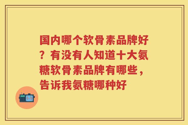 国内哪个软骨素品牌好?有没有人知道十大氨糖软骨素品牌有哪些,告诉我氨糖哪种好 国内哪个软骨素品牌好?有没有人知道十大氨糖软骨素品牌有哪些,告诉我氨糖哪种好