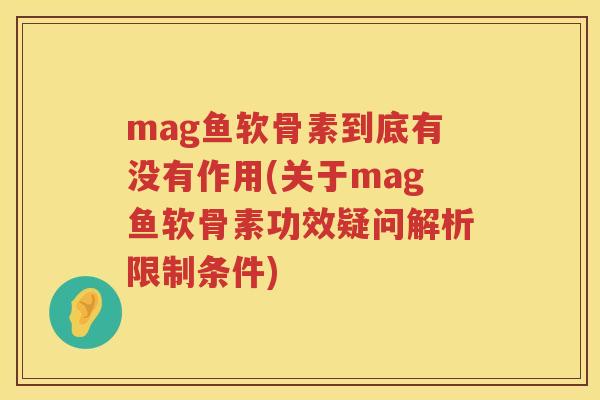 mag鱼软骨素到底有没有作用(关于mag鱼软骨素功效疑问解析限制条件) mag鱼软骨素到底有没有作用(关于mag鱼软骨素功效疑问解析限制条件)