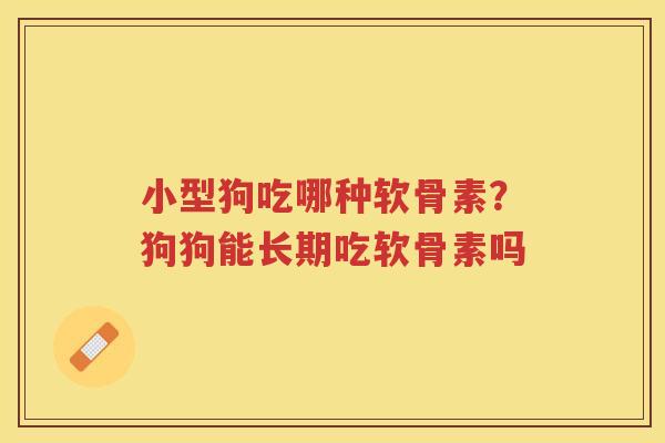 小型狗吃哪种软骨素?狗狗能长期吃软骨素吗 小型狗吃哪种软骨素?狗狗能长期吃软骨素吗