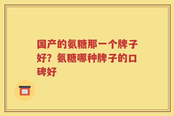 国产的氨糖那一个牌子好?氨糖哪种牌子的口碑好 国产的氨糖那一个牌子好?氨糖哪种牌子的口碑好