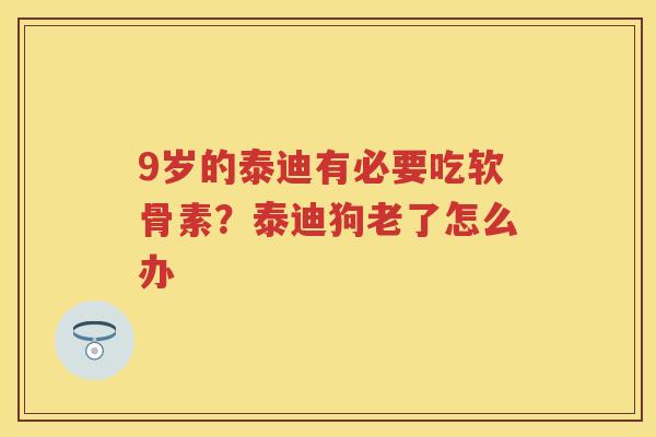 9岁的泰迪有必要吃软骨素？泰迪狗老了怎么办