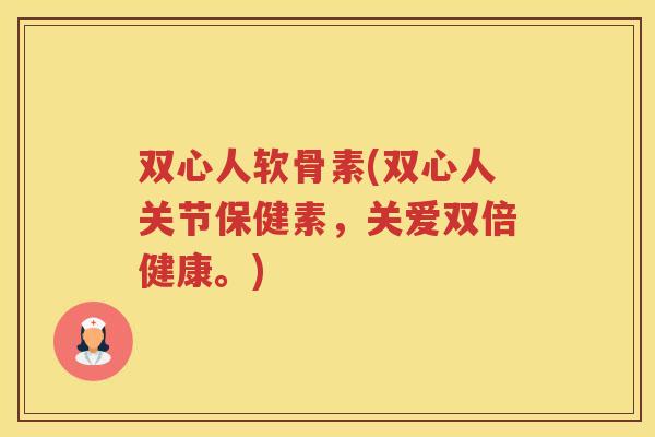 双心人软骨素(双心人关节保健素,关爱双倍健康。) 双心人软骨素(双心人关节保健素,关爱双倍健康。)