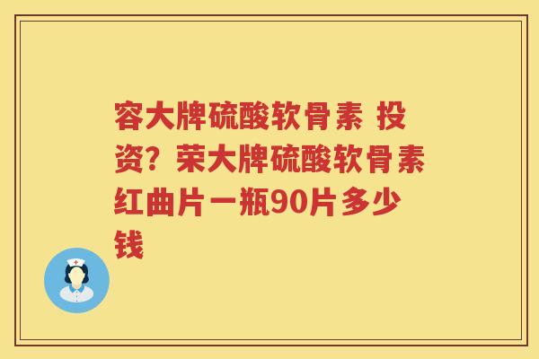 容大牌硫酸软骨素 投资?荣大牌硫酸软骨素红曲片一瓶90片多少钱 容大牌硫酸软骨素 投资?荣大牌硫酸软骨素红曲片一瓶90片多少钱