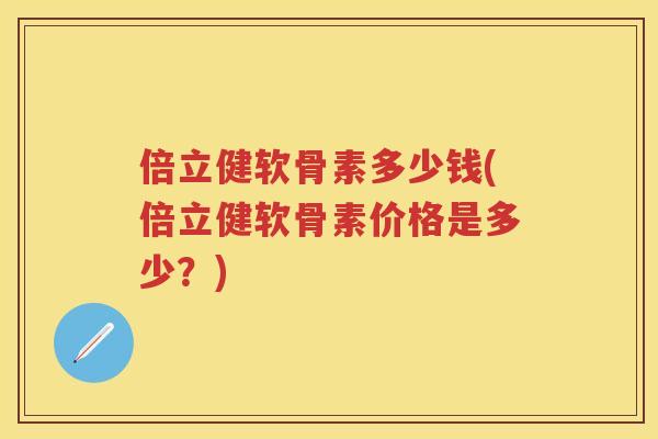 倍立健软骨素多少钱(倍立健软骨素价格是多少?) 倍立健软骨素多少钱(倍立健软骨素价格是多少?)