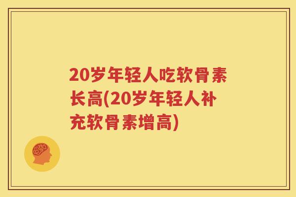 20岁年轻人吃软骨素长高(20岁年轻人补充软骨素增高) 20岁年轻人吃软骨素长高(20岁年轻人补充软骨素增高)