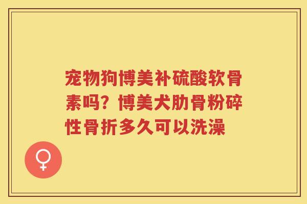 宠物狗博美补硫酸软骨素吗?博美犬肋骨粉碎性多久可以洗澡 宠物狗博美补硫酸软骨素吗?博美犬肋骨粉碎性多久可以洗澡