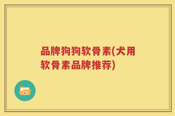 品牌狗狗软骨素(犬用软骨素品牌推荐)
