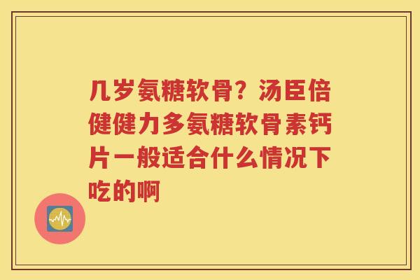 几岁氨糖软骨?汤臣倍健健力多氨糖软骨素钙片一般适合什么情况下吃的啊 几岁氨糖软骨?汤臣倍健健力多氨糖软骨素钙片一般适合什么情况下吃的啊
