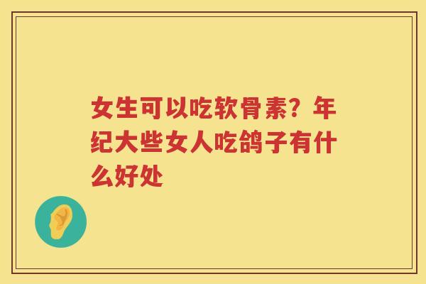 女生可以吃软骨素?年纪大些女人吃鸽子有什么好处 女生可以吃软骨素?年纪大些女人吃鸽子有什么好处