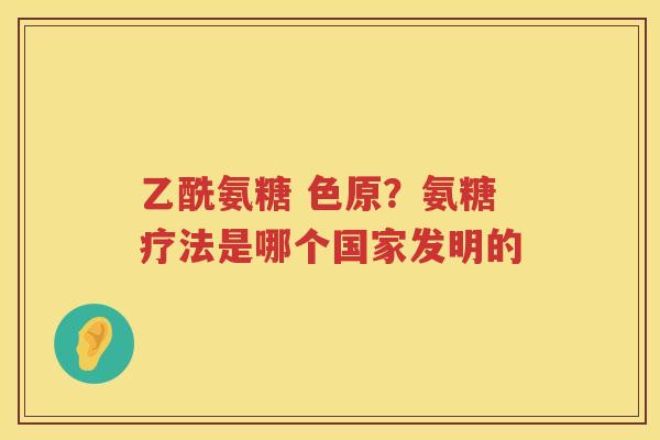 乙酰氨糖 色原？氨糖疗法是哪个国家发明的