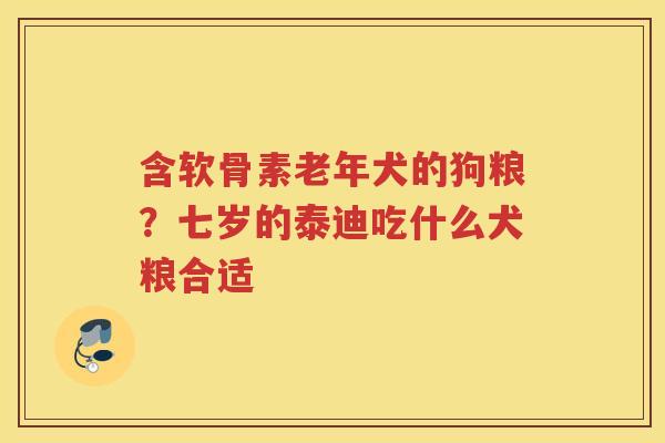 含软骨素老年犬的狗粮?七岁的泰迪吃什么犬粮合适 含软骨素老年犬的狗粮?七岁的泰迪吃什么犬粮合适