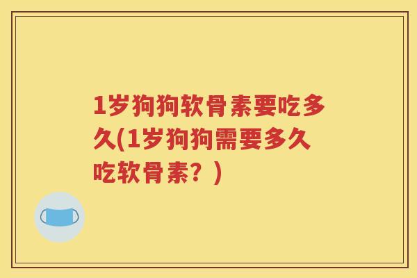 1岁狗狗软骨素要吃多久(1岁狗狗需要多久吃软骨素？)