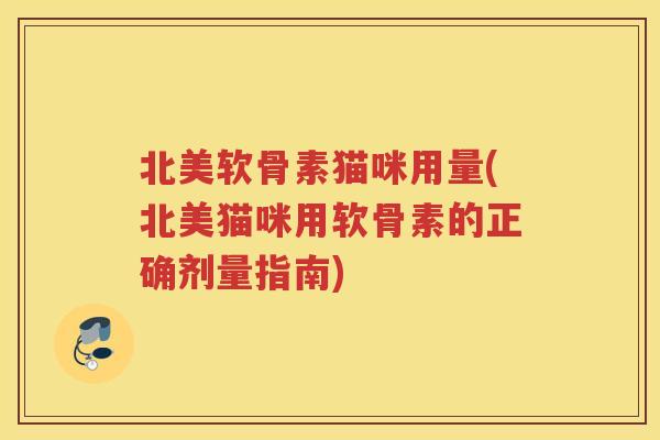 北美软骨素猫咪用量(北美猫咪用软骨素的正确剂量指南) 北美软骨素猫咪用量(北美猫咪用软骨素的正确剂量指南)