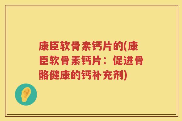 康臣软骨素钙片的(康臣软骨素钙片:促进骨骼健康的钙补充剂) 康臣软骨素钙片的(康臣软骨素钙片:促进骨骼健康的钙补充剂)